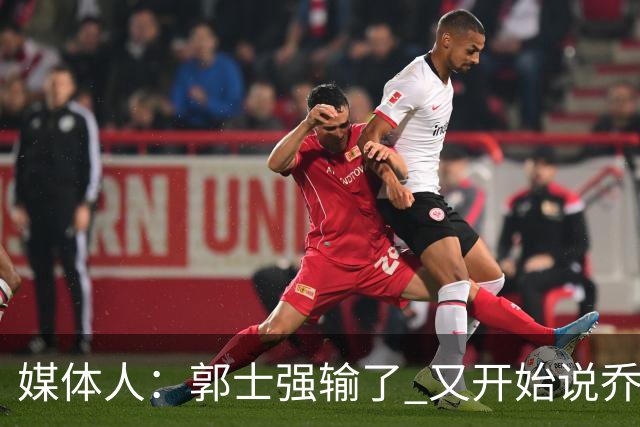 媒体人：郭士强输了 又开始说乔尔杰维奇行了？那有点可笑了