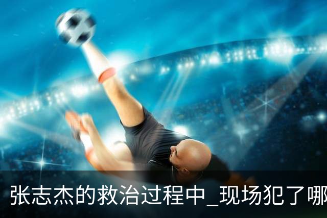 张志杰的救治过程中 现场犯了哪些错误