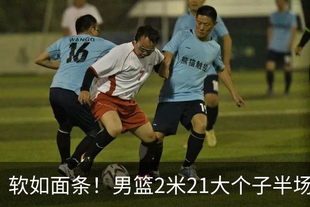 软如面条！男篮2米21大个子半场0板全场0分，球迷：凭什么不带周琦？